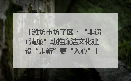 潍坊市坊子区：“非遗+清廉”助推廉洁文化建设“走新”更“入心”