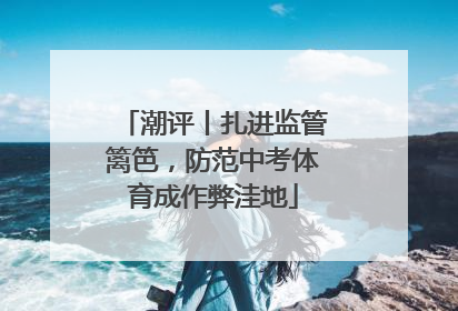 潮评丨扎进监管篱笆，防范中考体育成作弊洼地