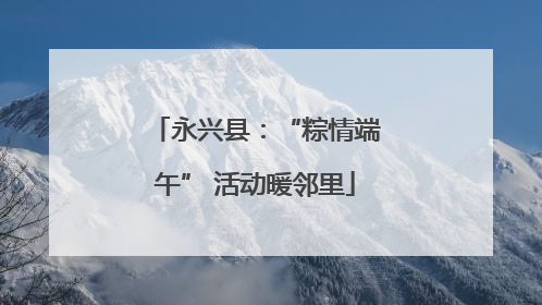 永兴县：“粽情端午” 活动暖邻里
