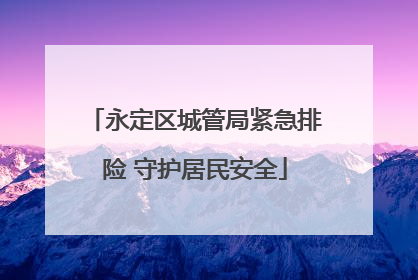 永定区城管局紧急排险 守护居民安全