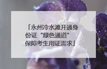 永州冷水滩开通身份证“绿色通道” 保障考生用证需求