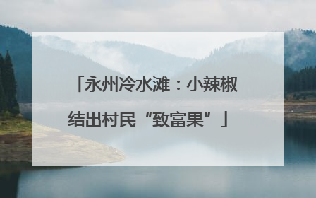永州冷水滩：小辣椒结出村民“致富果”