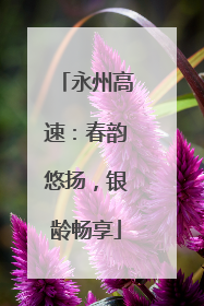 永州高速：春韵悠扬，银龄畅享