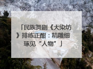 民族舞剧《大染坊》排练正酣：精雕细琢见“人物”
