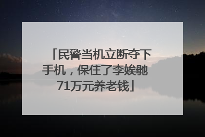 民警当机立断夺下手机，保住了李娭毑71万元养老钱