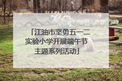 江油市坚勇五一二实验小学开展端午节主题系列活动