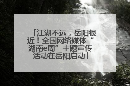 江湖不远，岳阳很近！全国网络媒体“湖南e周”主题宣传活动在岳阳启动