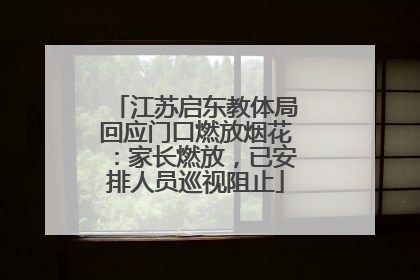 江苏启东教体局回应门口燃放烟花：家长燃放，已安排人员巡视阻止