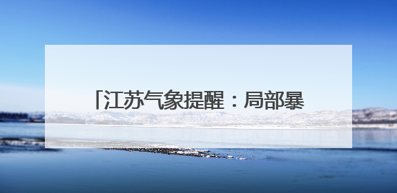 江苏气象提醒：局部暴雨，高温35℃+！