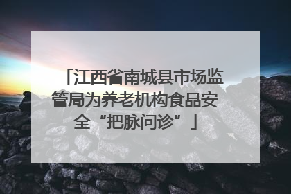 江西省南城县市场监管局为养老机构食品安全“把脉问诊”
