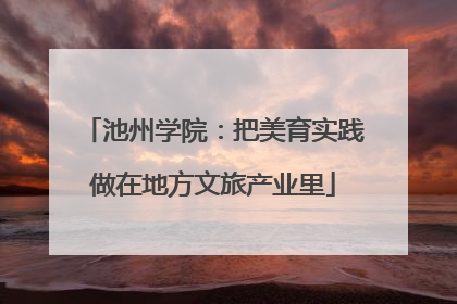 池州学院：把美育实践做在地方文旅产业里