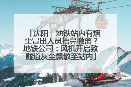 沈阳一地铁站内有烟尘冒出人员捂鼻撤离？地铁公司：风机开启致隧道灰尘飘散至站内