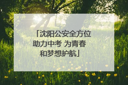沈阳公安全方位助力中考 为青春和梦想护航