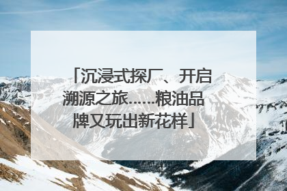 沉浸式探厂、开启溯源之旅……粮油品牌又玩出新花样