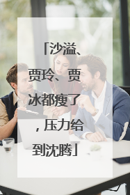 沙溢、贾玲、贾冰都瘦了，压力给到沈腾