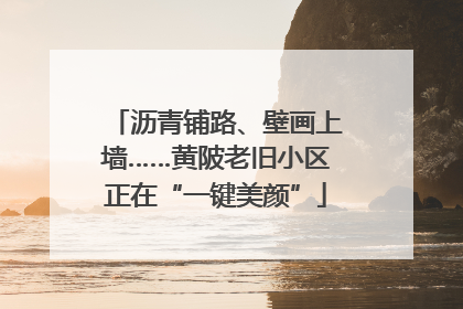 沥青铺路、壁画上墙……黄陂老旧小区正在“一键美颜”