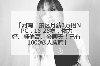 河南一景区月薪3万招NPC：18-28岁，体力好、颜值高、会聊天！已有1000多人应聘