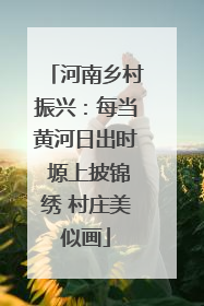 河南乡村振兴：每当黄河日出时 塬上披锦绣 村庄美似画