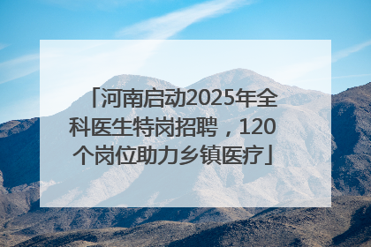 河南启动2025年全科医生特岗招聘，120个岗位助力乡镇医疗