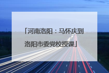 河南洛阳：马怀庆到洛阳市委党校授课