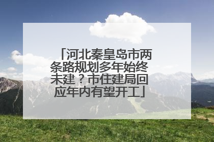 河北秦皇岛市两条路规划多年始终未建？市住建局回应年内有望开工