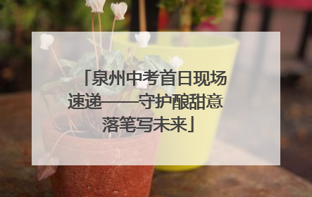 泉州中考首日现场速递——守护酿甜意 落笔写未来