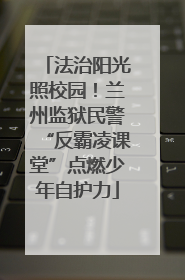 法治阳光照校园！兰州监狱民警“反霸凌课堂”点燃少年自护力