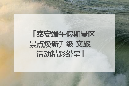泰安端午假期景区景点焕新升级 文旅活动精彩纷呈