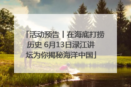 活动预告丨在海底打捞历史 6月13日渌江讲坛为你揭秘海洋中国