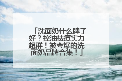 洗面奶什么牌子好？控油祛痘实力超群！被夸爆的洗面奶品牌合集！