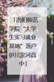 洛阳师范学院“大学生实习就业基地”落户伊川滨河高中