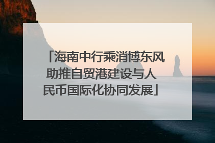 海南中行乘消博东风 助推自贸港建设与人民币国际化协同发展