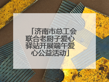 济南市总工会联合老厨子爱心驿站开展端午爱心公益活动
