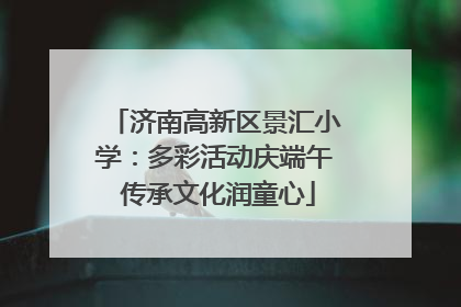 济南高新区景汇小学：多彩活动庆端午 传承文化润童心