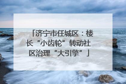 济宁市任城区：楼长“小齿轮”转动社区治理“大引擎”