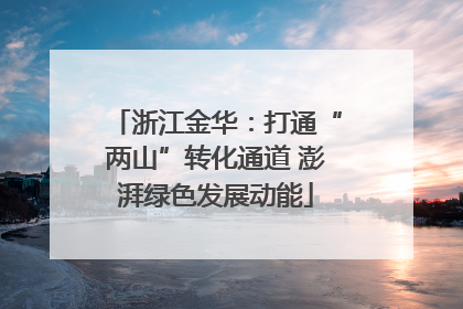 浙江金华：打通“两山”转化通道 澎湃绿色发展动能