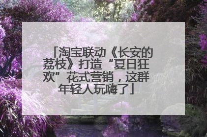 淘宝联动《长安的荔枝》打造“夏日狂欢”花式营销，这群年轻人玩嗨了