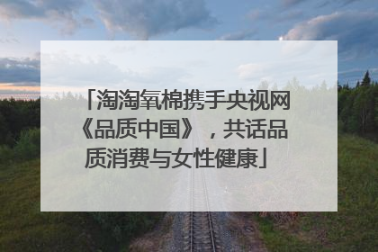 淘淘氧棉携手央视网《品质中国》，共话品质消费与女性健康