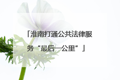 淮南打通公共法律服务“最后一公里”