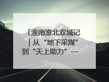 淮南淮北双城记｜从“地下采煤”到“天上助力”——淮北“双新”产业突围记