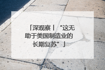深观察丨“这无助于美国制造业的长期复苏”