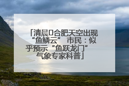 清晨﻿合肥天空出现“鱼鳞云” 市民：似乎预示“鱼跃龙门” 气象专家科普