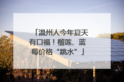 温州人今年夏天有口福！榴莲、蓝莓价格“跳水”