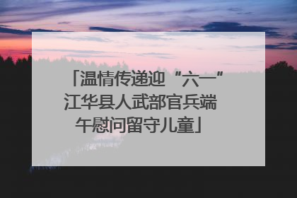 温情传递迎“六一” 江华县人武部官兵端午慰问留守儿童