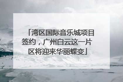 湾区国际音乐城项目签约，广州白云这一片区将迎来华丽蝶变