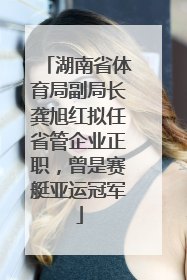 湖南省体育局副局长龚旭红拟任省管企业正职，曾是赛艇亚运冠军