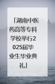 湖南中医药高等专科学校举行2025届毕业生毕业典礼