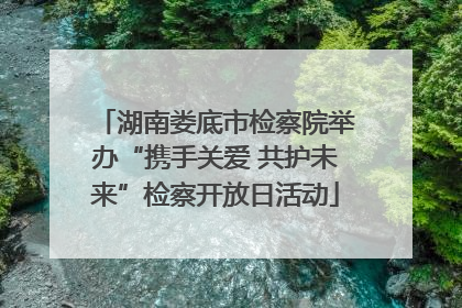 湖南娄底市检察院举办“携手关爱 共护未来”检察开放日活动