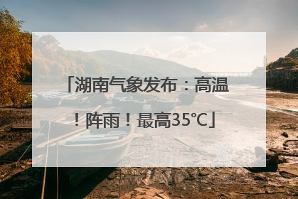湖南气象发布：高温！阵雨！最高35℃
