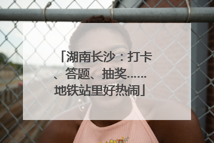 湖南长沙：打卡、答题、抽奖……地铁站里好热闹